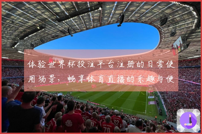 体验世界杯投注平台注册的日常使用场景，畅享体育直播的乐趣与便利