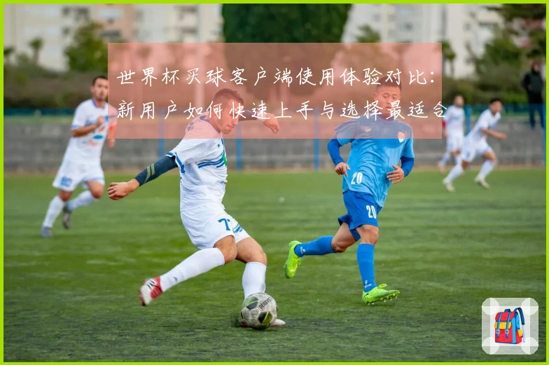 世界杯买球客户端使用体验对比：新用户如何快速上手与选择最适合的功能
