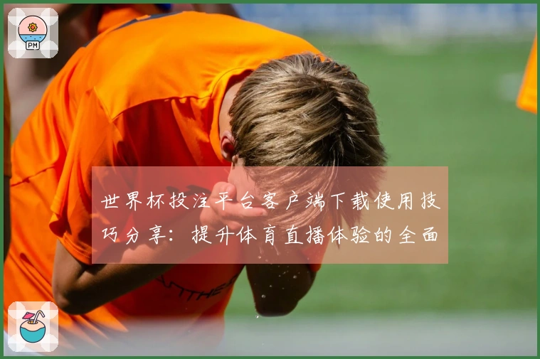 世界杯投注平台客户端下载使用技巧分享：提升体育直播体验的全面指南