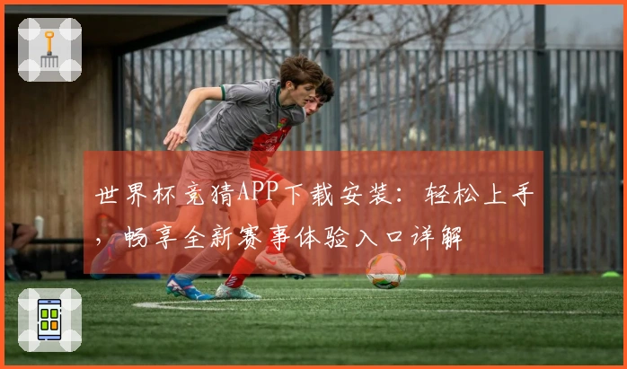 世界杯竞猜APP下载安装：轻松上手，畅享全新赛事体验入口详解