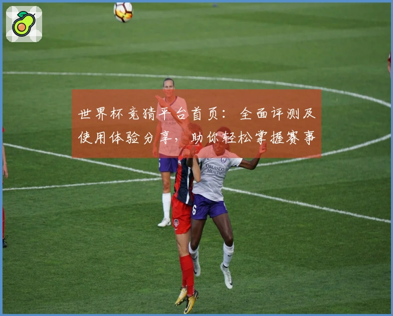 世界杯竞猜平台首页：全面评测及使用体验分享，助你轻松掌握赛事信息