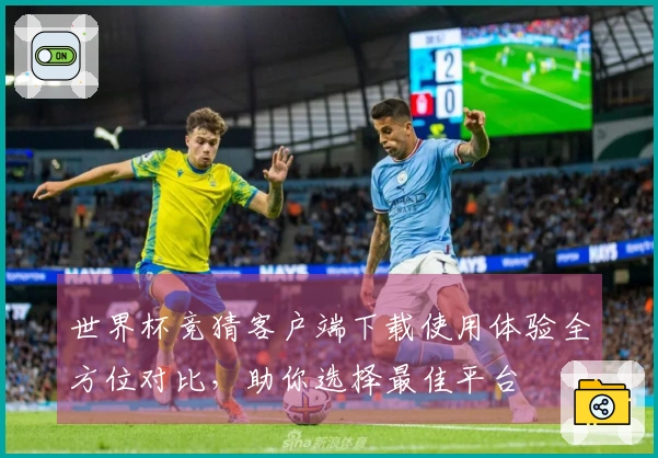 世界杯竞猜客户端下载使用体验全方位对比，助你选择最佳平台