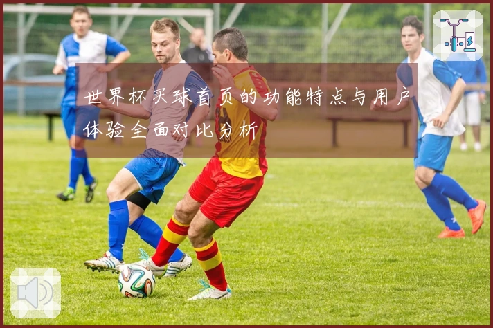 世界杯买球首页的功能特点与用户体验全面对比分析