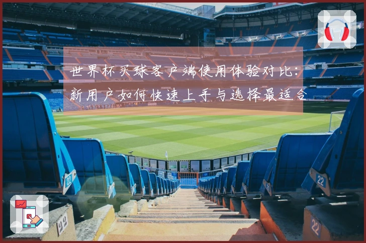 世界杯买球客户端使用体验对比：新用户如何快速上手与选择最适合的功能