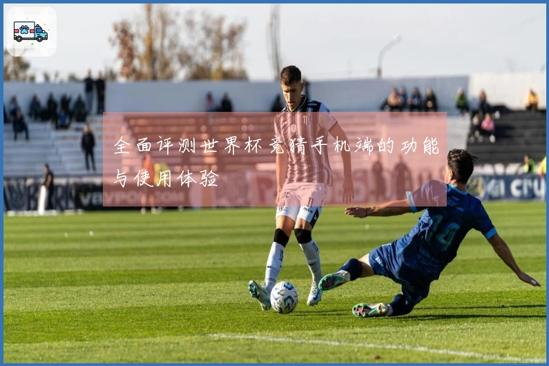 全面评测世界杯竞猜手机端的功能与使用体验
