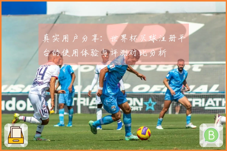 真实用户分享：世界杯买球注册平台的使用体验与评测对比分析