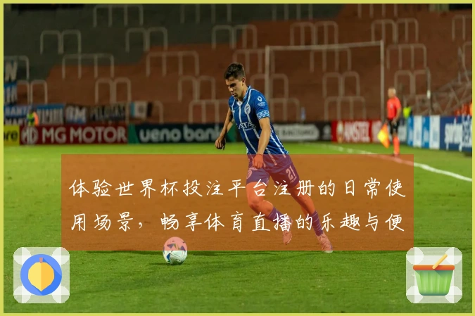 体验世界杯投注平台注册的日常使用场景，畅享体育直播的乐趣与便利