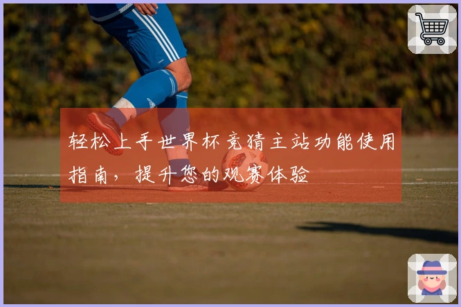 轻松上手世界杯竞猜主站功能使用指南，提升您的观赛体验