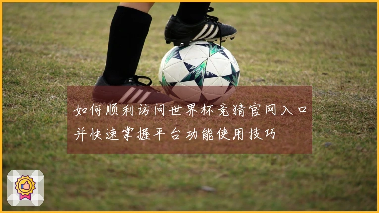 如何顺利访问世界杯竞猜官网入口并快速掌握平台功能使用技巧