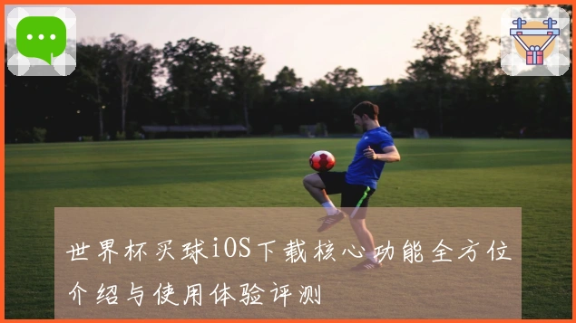 世界杯买球iOS下载核心功能全方位介绍与使用体验评测