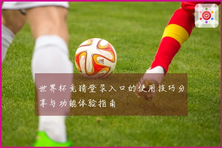 世界杯竞猜登录入口的使用技巧分享与功能体验指南