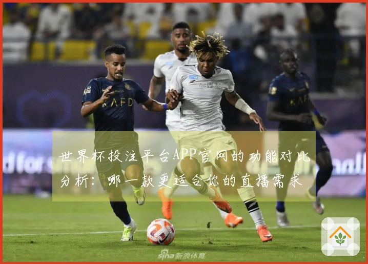 世界杯投注平台APP官网的功能对比分析：哪一款更适合你的直播需求？