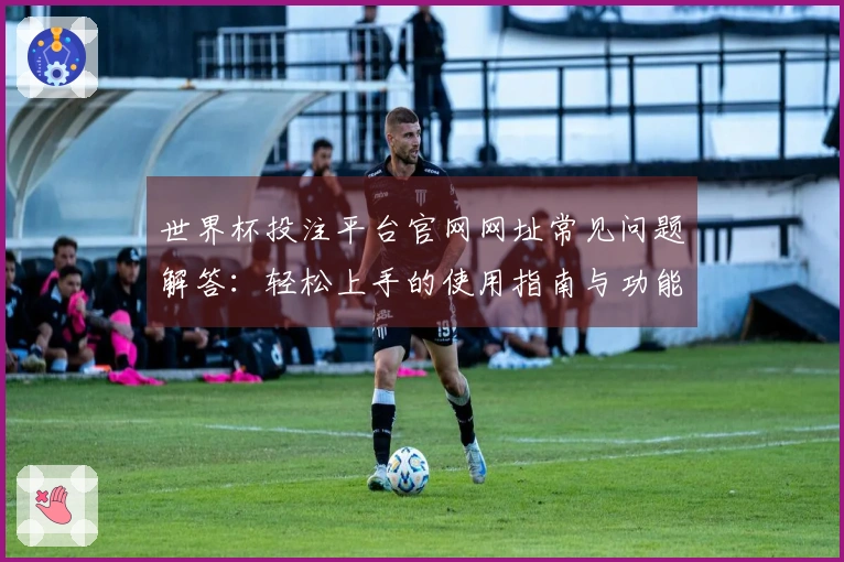 世界杯投注平台官网网址常见问题解答:轻松上手的使用指南与功能介绍