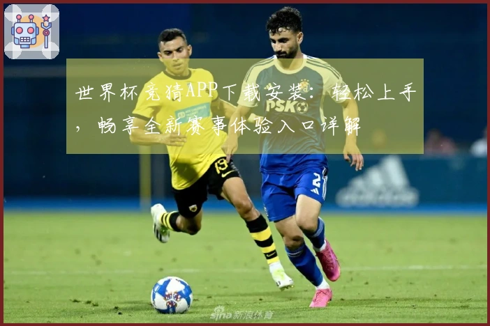 世界杯竞猜APP下载安装：轻松上手，畅享全新赛事体验入口详解