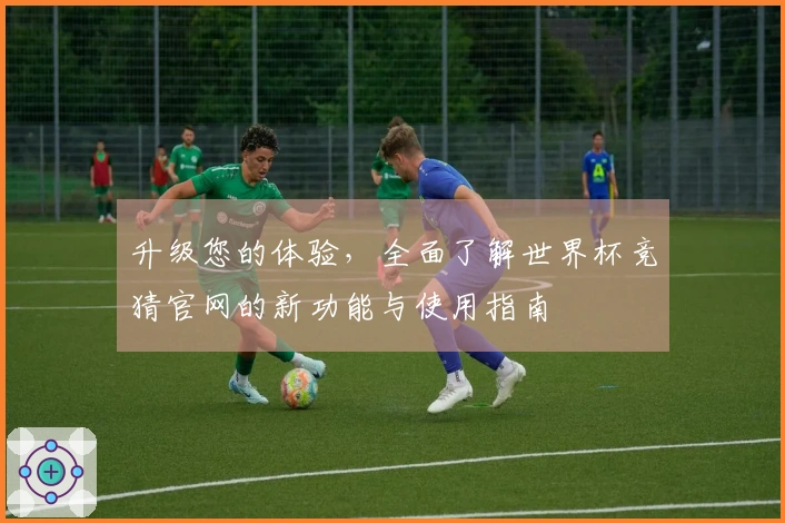 升级您的体验，全面了解世界杯竞猜官网的新功能与使用指南