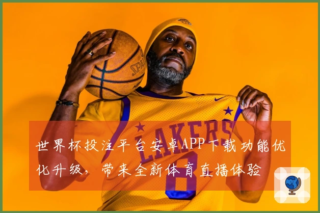 世界杯投注平台安卓APP下载功能优化升级,带来全新体育直播体验