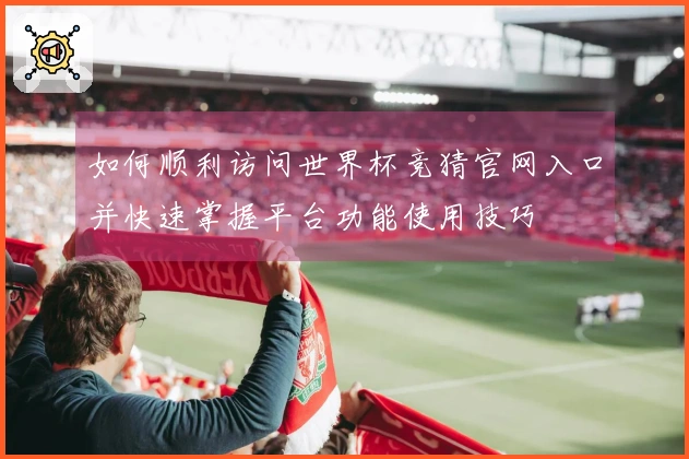 如何顺利访问世界杯竞猜官网入口并快速掌握平台功能使用技巧
