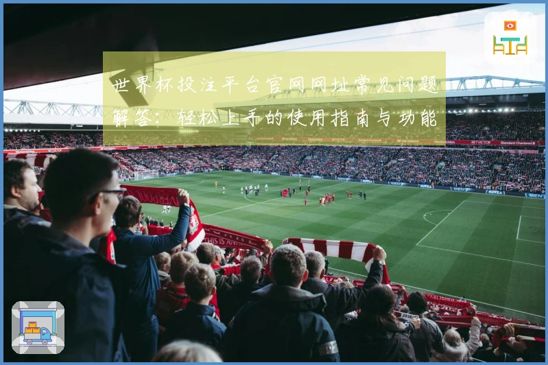 世界杯投注平台官网网址常见问题解答：轻松上手的使用指南与功能介绍