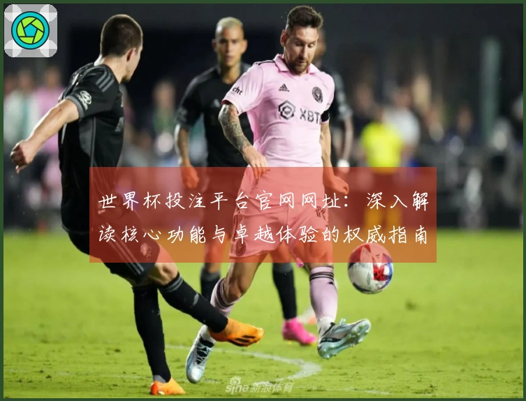世界杯投注平台官网网址：深入解读核心功能与卓越体验的权威指南
