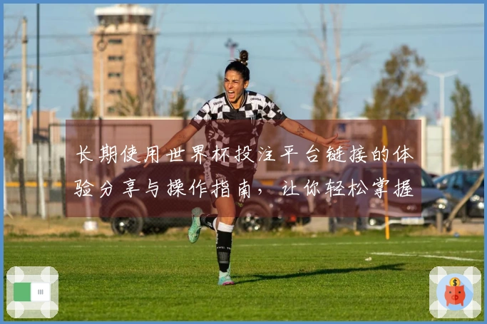 长期使用世界杯投注平台链接的体验分享与操作指南，让你轻松掌握平台所有功能