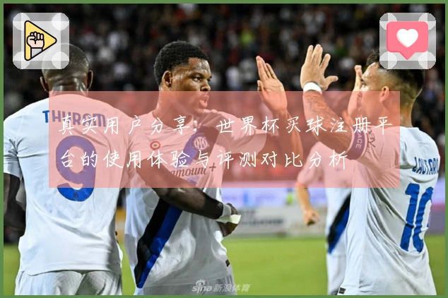 真实用户分享：世界杯买球注册平台的使用体验与评测对比分析