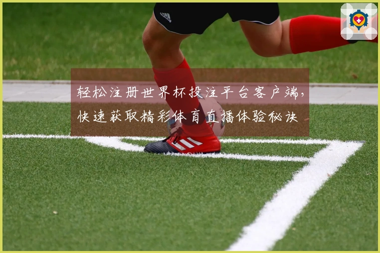 轻松注册世界杯投注平台客户端，快速获取精彩体育直播体验秘诀