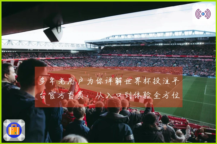 多年老用户为你详解世界杯投注平台官方首页，从入口到体验全方位分享